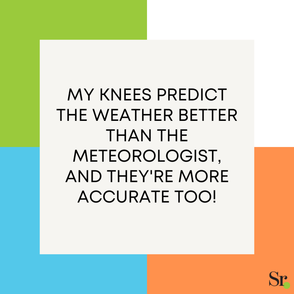 My knees predict the weather better than the meteorologist, and they're more accurate too!