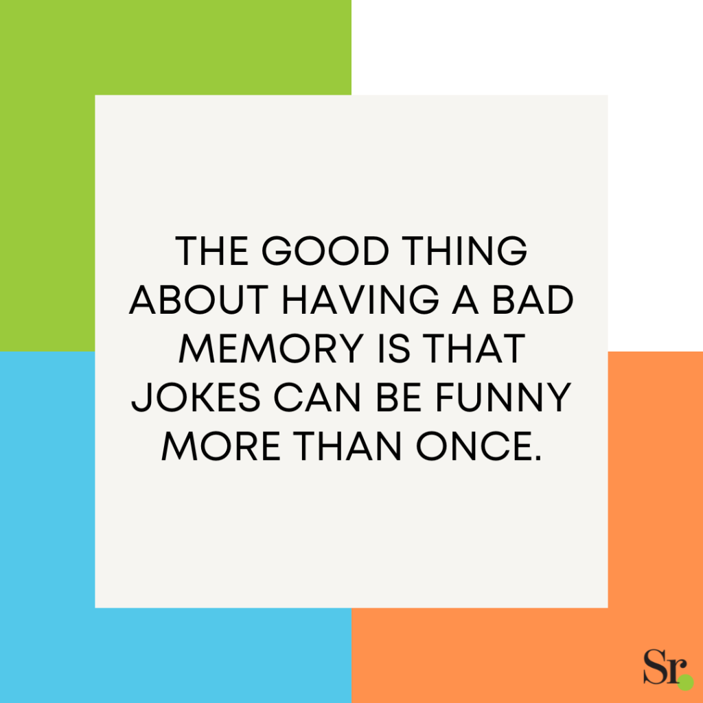 The good thing about having a bad memory is that jokes can be funny more than once.