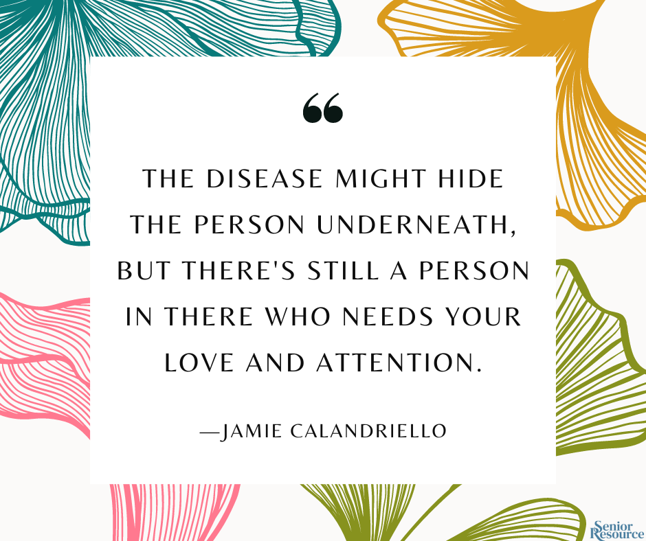 "The disease might hide the person underneath, but there's still a person in there who needs your love and attention." - Jamie Calandriello
