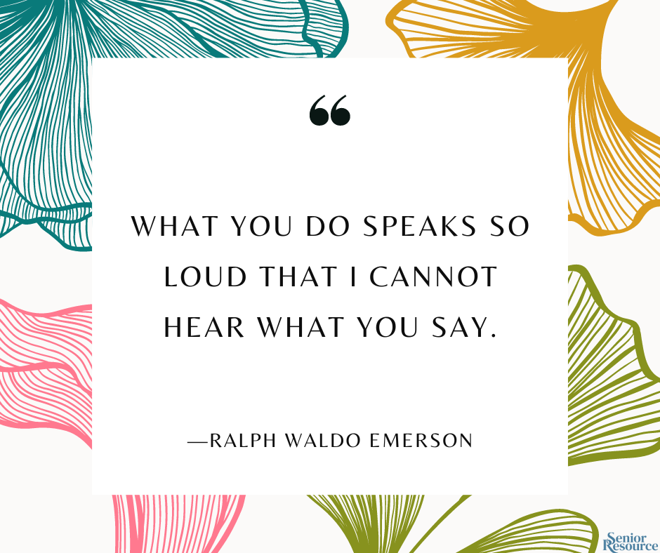"What you do speaks so loud that I cannot hear what you say." - Ralph Waldo Emerson
