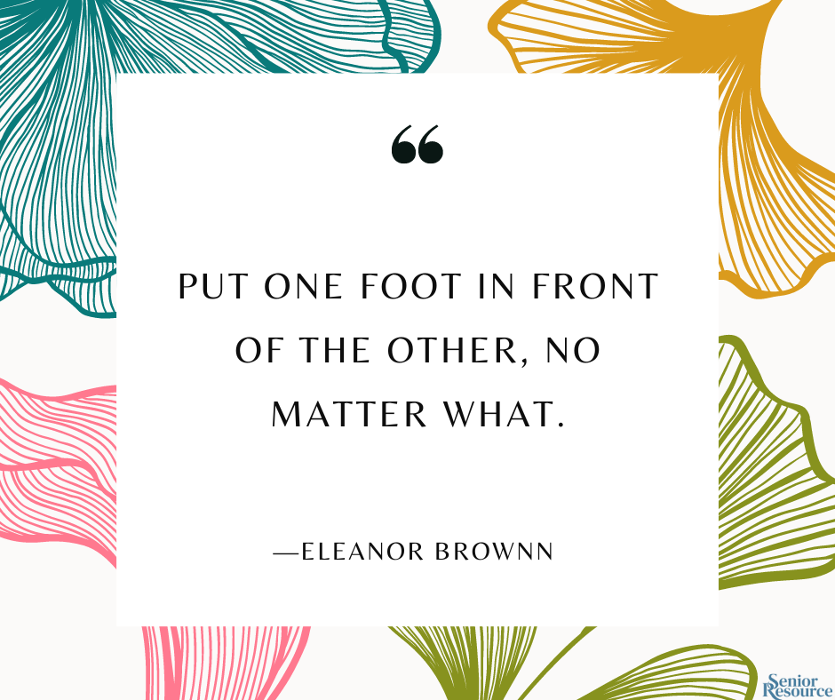 “Put one foot in front of the other, no matter what." - Eleanor Brownn