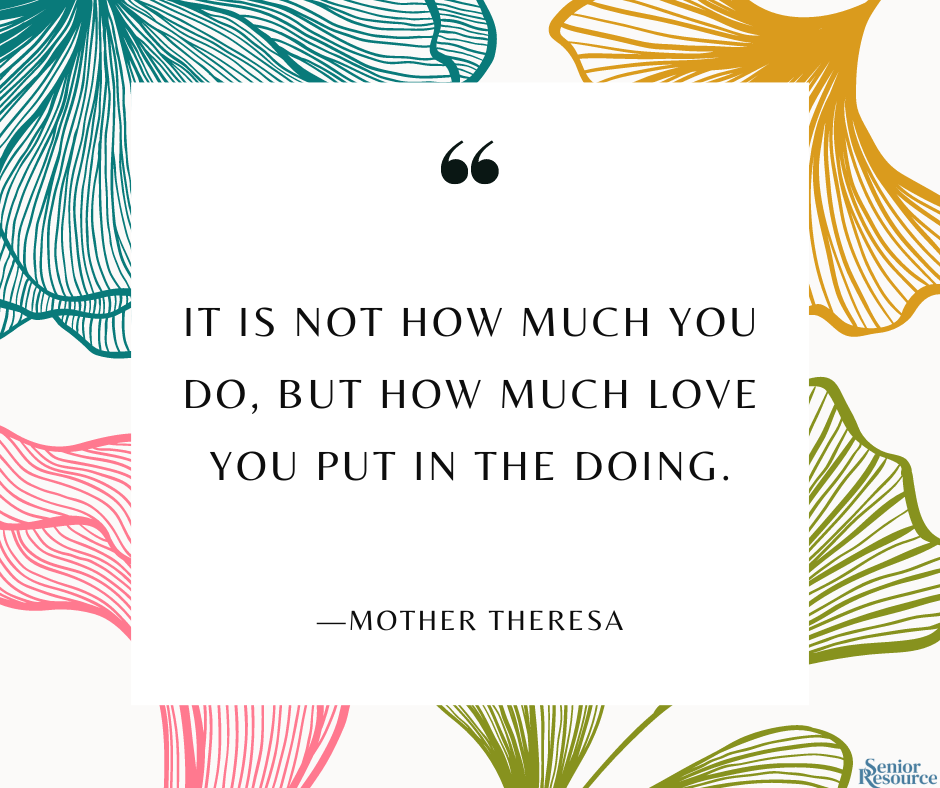 It is not how much you do, but how much love you put in the doing.” - Mother Theresa