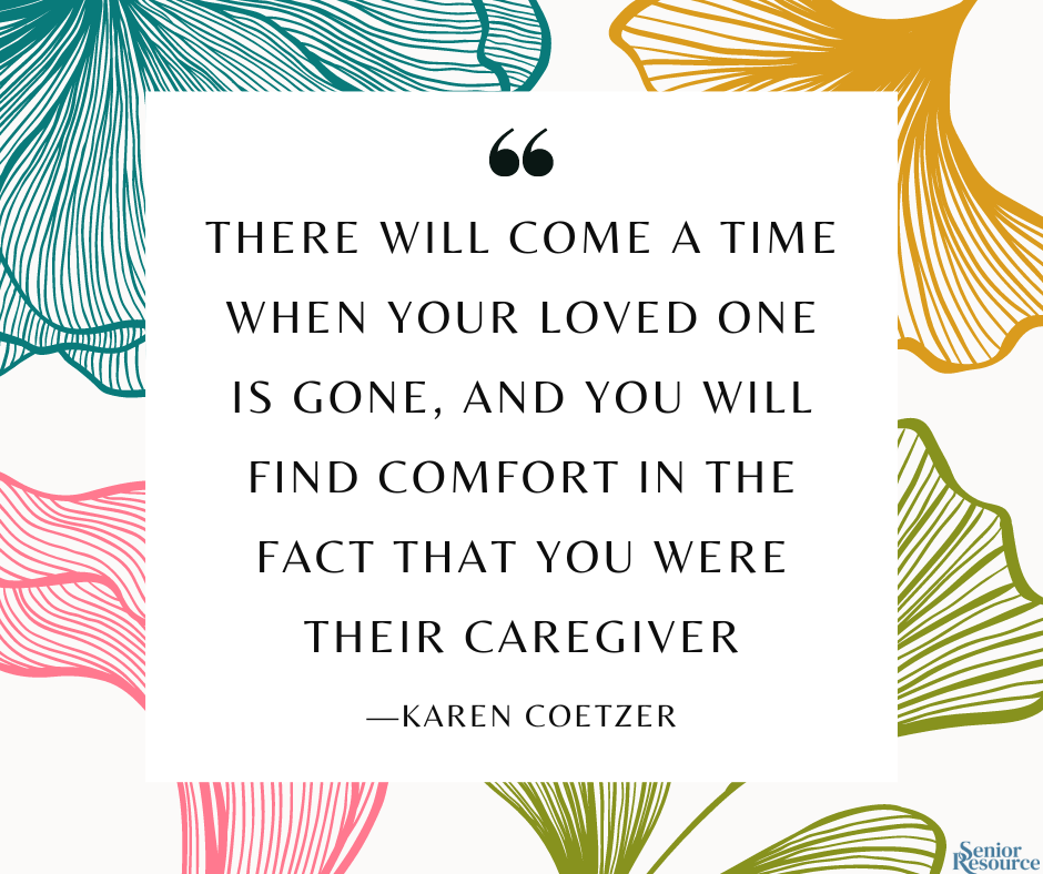 "There will come a time when your loved one is gone, and you will find comfort in the fact that you were their caregiver." - Karen Coetzer