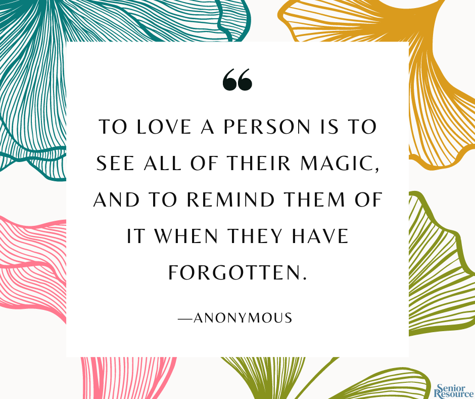 “To love a person is to see all of their magic, and to remind them of it when they have forgotten.” – Anonymous