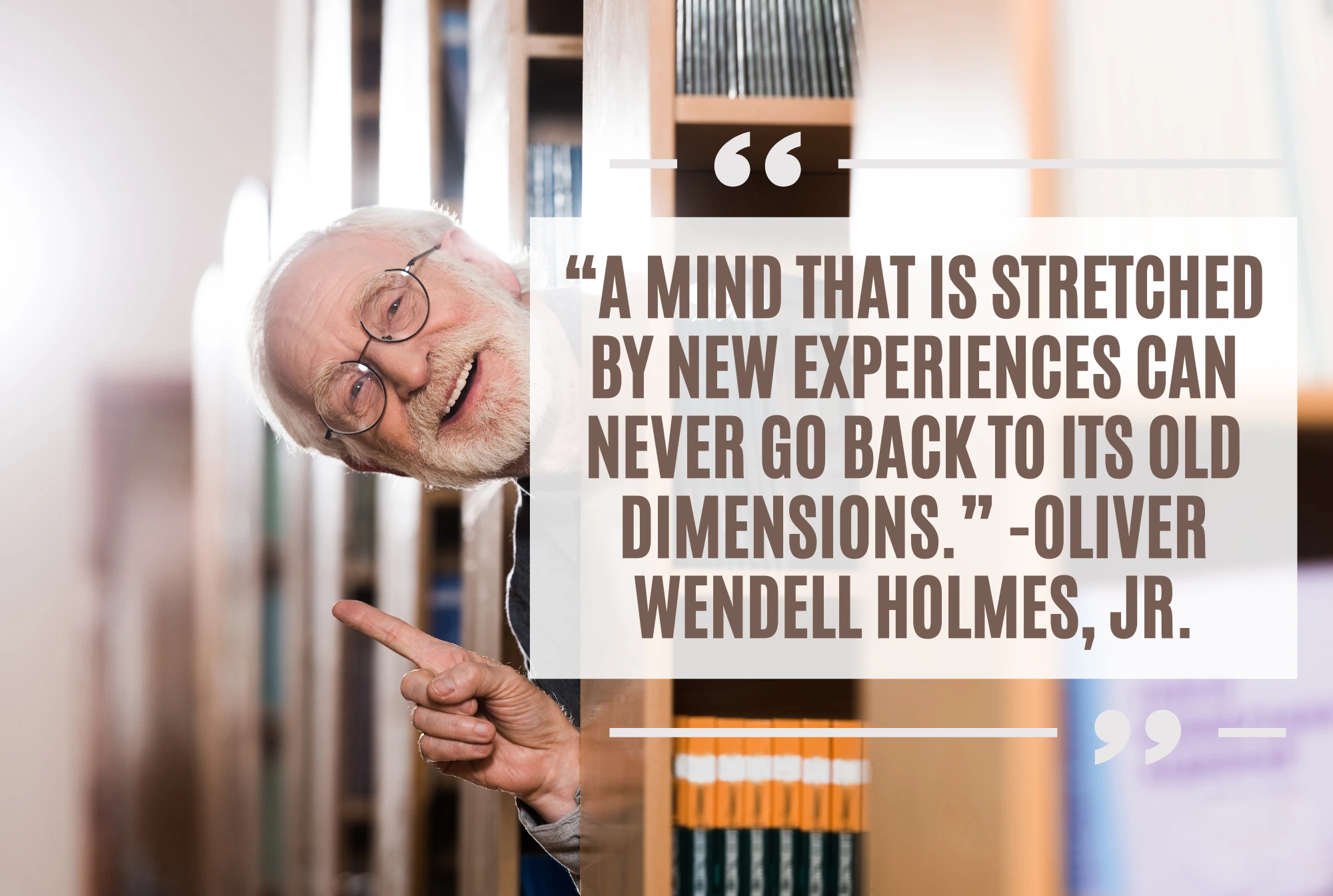 “A mind that is stretched by new experiences can never go back to its old dimensions.” -Oliver Wendell Holmes, Jr.