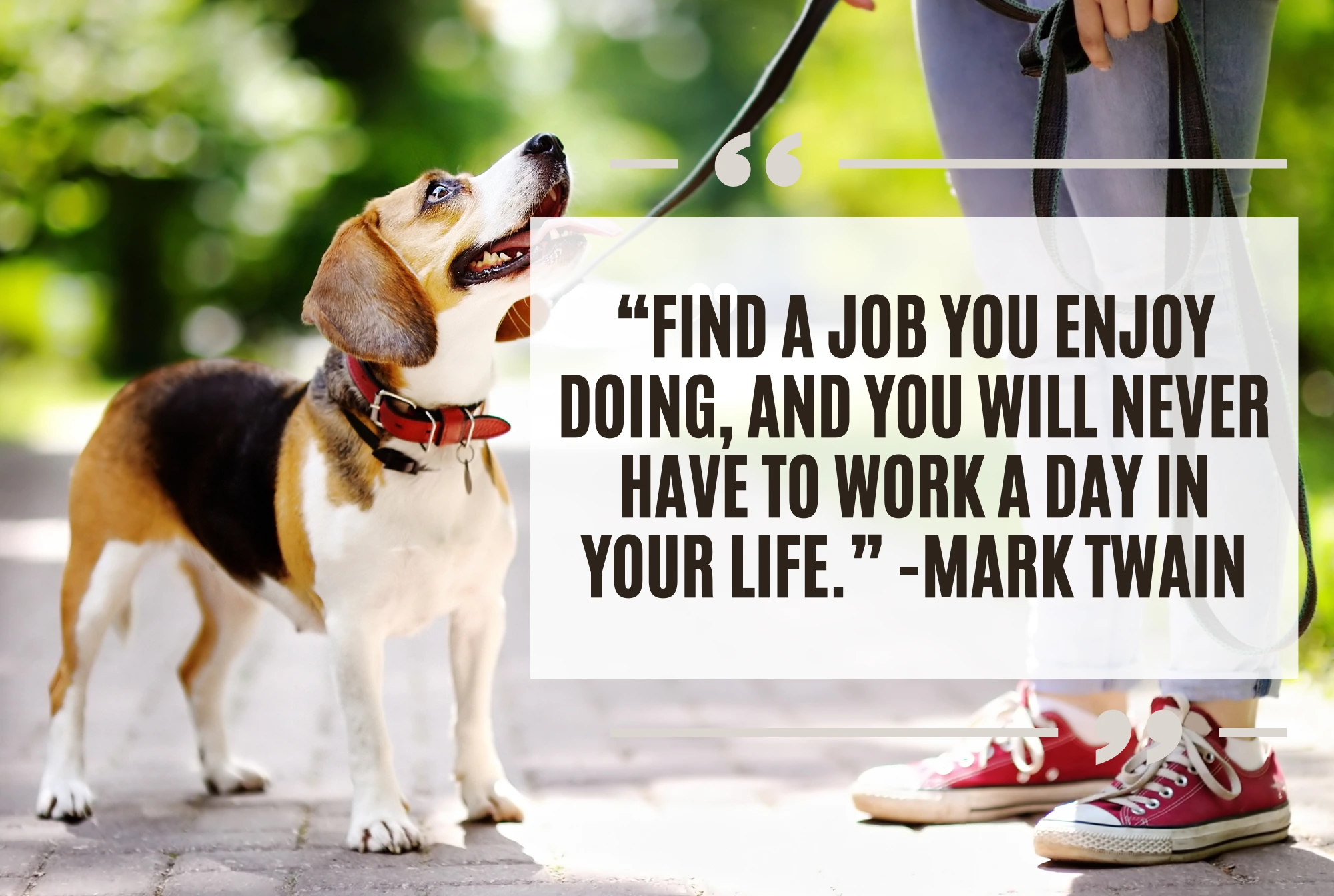 “Find a job you enjoy doing, and you will never have to work a day in your life.” -Mark Twain