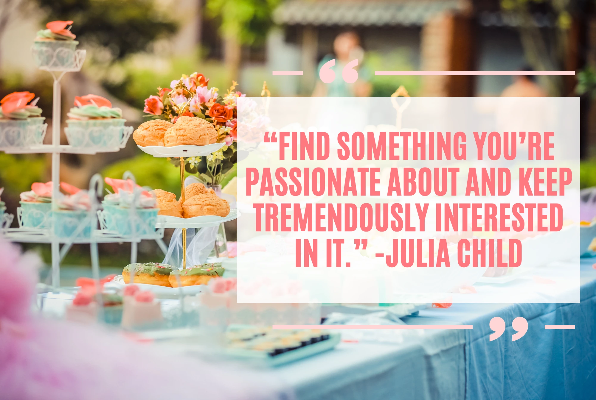 “Find something you’re passionate about and keep tremendously interested in it.” -Julia Child