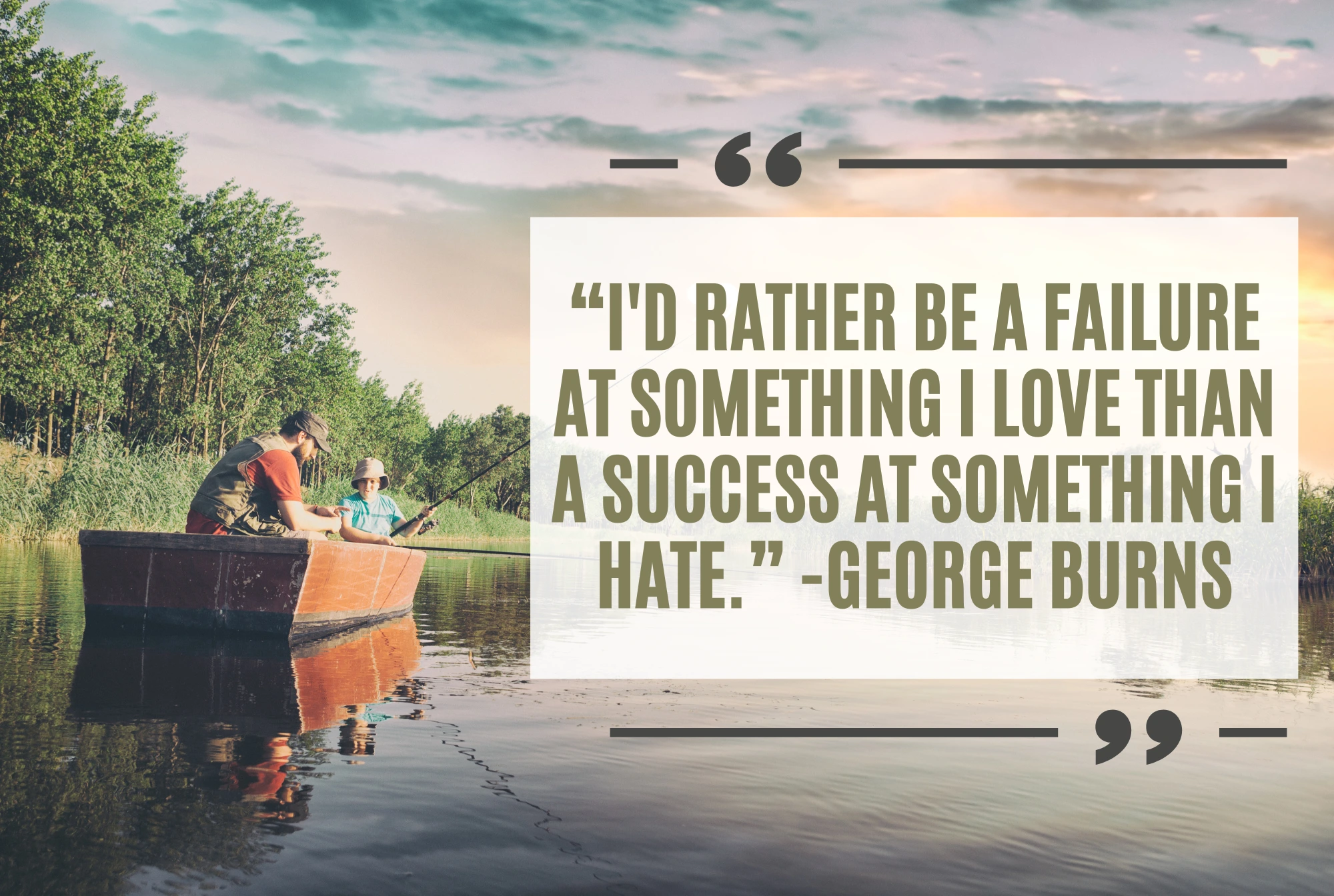 “I'd rather be a failure at something I love than a success at something I hate.” -George Burns